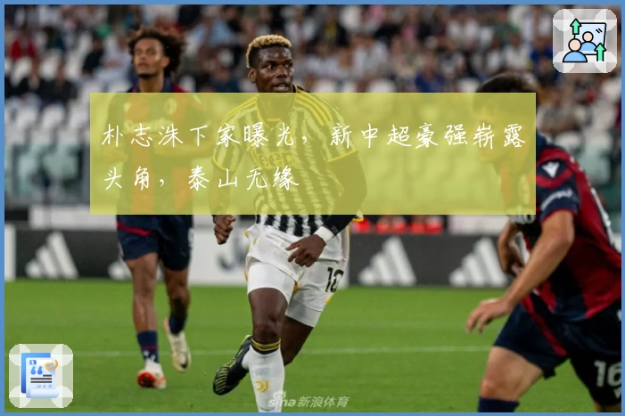 朴志洙下家曝光，新中超豪强崭露头角，泰山无缘