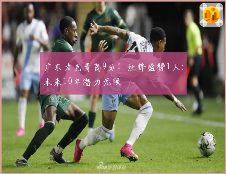 广东力克青岛9分！杜锋盛赞1人：未来10年潜力无限