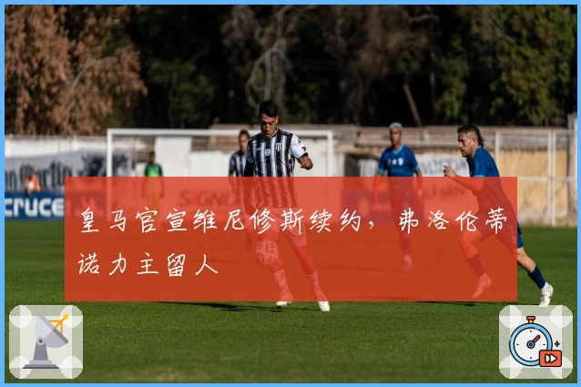 皇马官宣维尼修斯续约，弗洛伦蒂诺力主留人