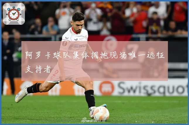 阿罗卡球队集体拥抱现场唯一远征支持者