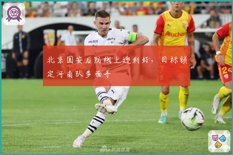 北京国安后防线上迎利好，目标锁定河南队多面手