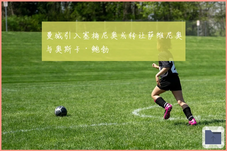 曼城引入塞梅尼奥或转让萨维尼奥与奥斯卡·鲍勃