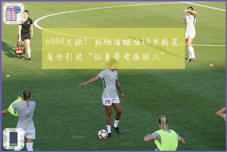 6000万欧！利物浦瞄准19岁新星，高价引进“拉基蒂奇接班人”