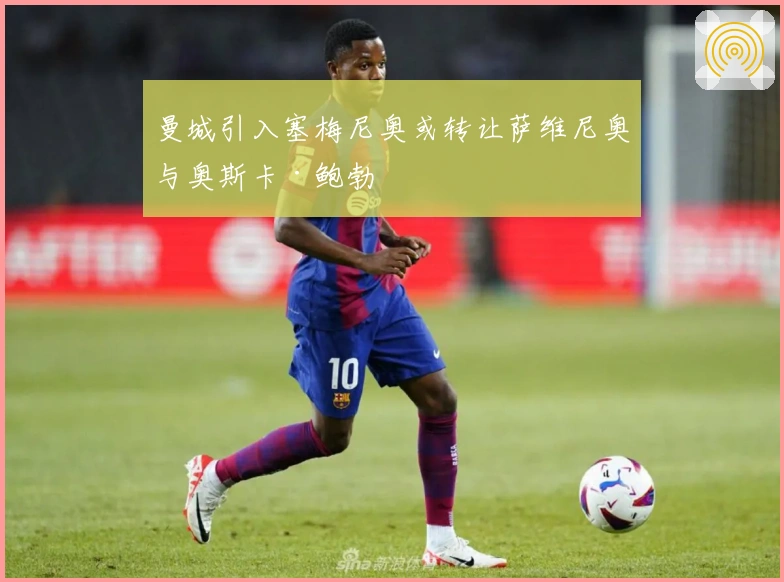 曼城引入塞梅尼奥或转让萨维尼奥与奥斯卡·鲍勃