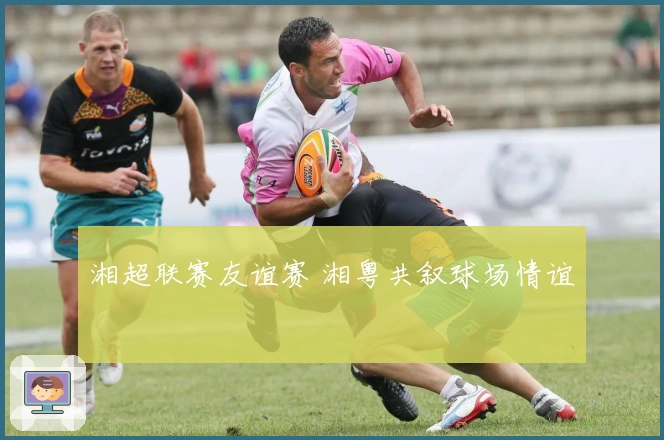 湘超联赛友谊赛 湘粤共叙球场情谊