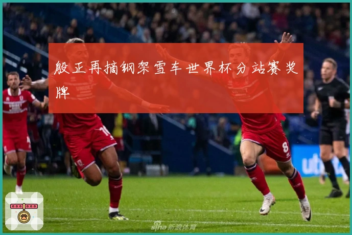 殷正再摘钢架雪车世界杯分站赛奖牌